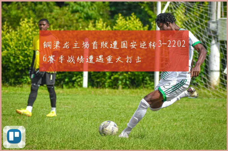 铜梁龙主场首败遭国安逆转3-22026赛季战绩遭遇重大打击