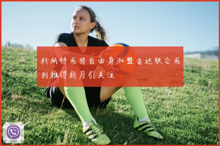 科纳特或将自由身加盟吉达联合或利雅得新月引关注