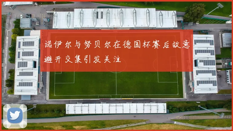 诺伊尔与努贝尔在德国杯赛后故意避开交集引发关注