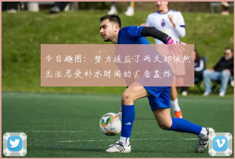 今日趣图：努力适应了两天却依然无法忍受补水时间的广告轰炸