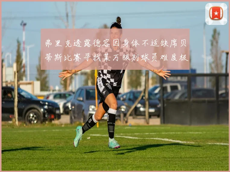 弗里克透露德容因身体不适缺席贝蒂斯比赛寻找莱万级别球员难度极大