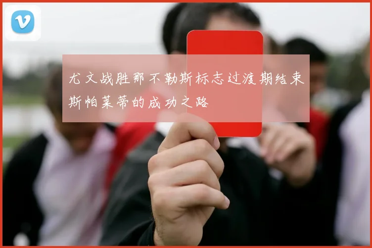 尤文战胜那不勒斯标志过渡期结束斯帕莱蒂的成功之路
