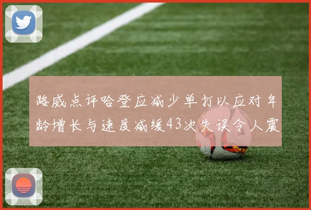 路威点评哈登应减少单打以应对年龄增长与速度减缓43次失误令人震惊