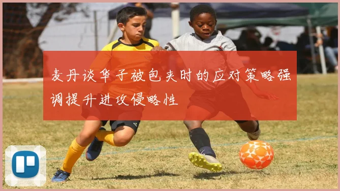 麦丹谈华子被包夹时的应对策略强调提升进攻侵略性