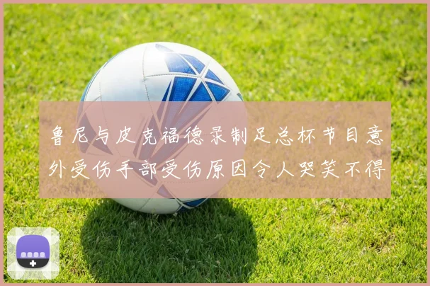 鲁尼与皮克福德录制足总杯节目意外受伤手部受伤原因令人哭笑不得