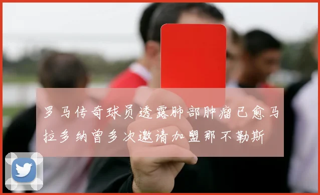 罗马传奇球员透露肺部肿瘤已愈马拉多纳曾多次邀请加盟那不勒斯