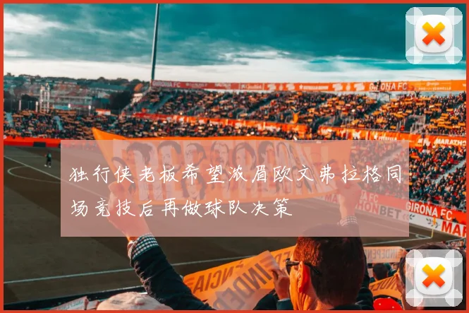 独行侠老板希望浓眉欧文弗拉格同场竞技后再做球队决策