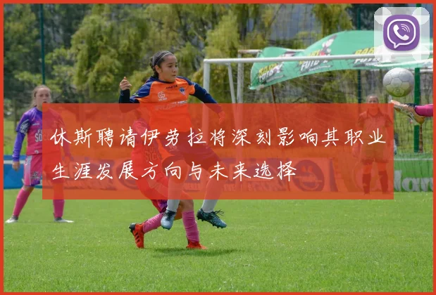 休斯聘请伊劳拉将深刻影响其职业生涯发展方向与未来选择